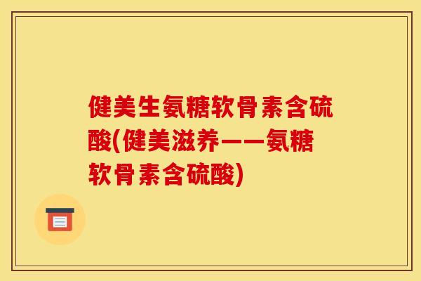 健美生氨糖软骨素含硫酸(健美滋养——氨糖软骨素含硫酸)-第1张图片-关节骑士
