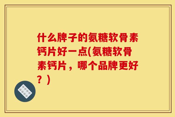 什么牌子的氨糖软骨素钙片好一点(氨糖软骨素钙片，哪个品牌更好？)