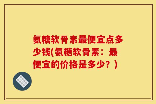 氨糖软骨素最便宜点多少钱(氨糖软骨素：最便宜的价格是多少？)