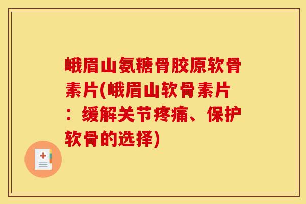 峨眉山氨糖骨胶原软骨素片(峨眉山软骨素片：缓解关节疼痛、保护软骨的选择)