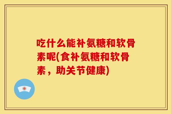 吃什么能补氨糖和软骨素呢(食补氨糖和软骨素，助关节健康)