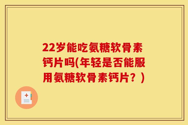 22岁能吃氨糖软骨素钙片吗(年轻是否能服用氨糖软骨素钙片?)-第1张图片-关节骑士 22岁能吃氨糖软骨素钙片吗(年轻是否能服用氨糖软骨素钙片?)-第1张图片-关节骑士