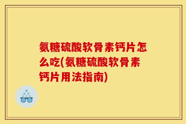 氨糖硫酸软骨素钙片怎么吃(氨糖硫酸软骨素钙片用法指南)