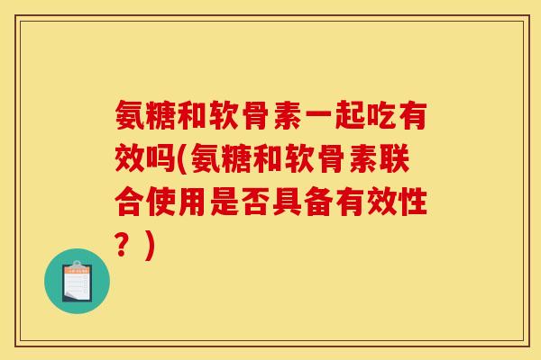 氨糖和软骨素一起吃有效吗(氨糖和软骨素联合使用是否具备有效性？)