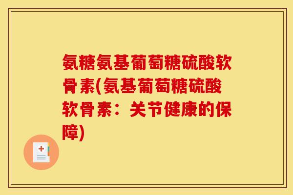 氨糖氨基葡萄糖硫酸软骨素(氨基葡萄糖硫酸软骨素：关节健康的保障)