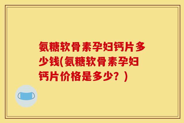 氨糖软骨素孕妇钙片多少钱(氨糖软骨素孕妇钙片价格是多少？)