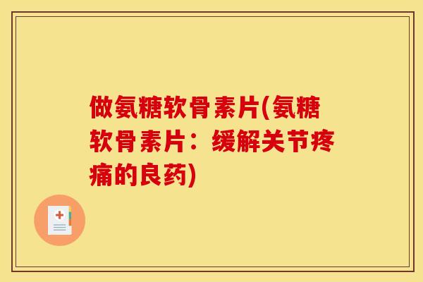做氨糖软骨素片(氨糖软骨素片：缓解关节疼痛的良药)