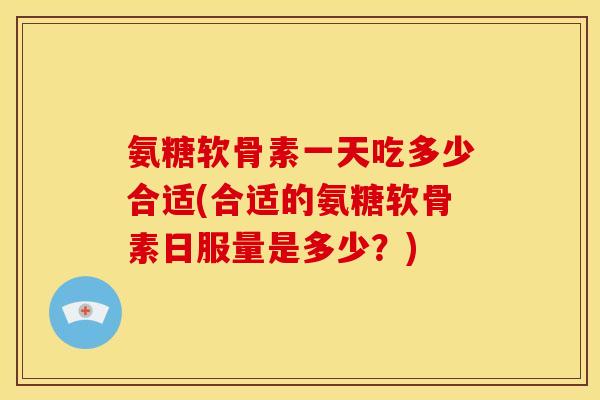 氨糖软骨素一天吃多少合适(合适的氨糖软骨素日服量是多少？)