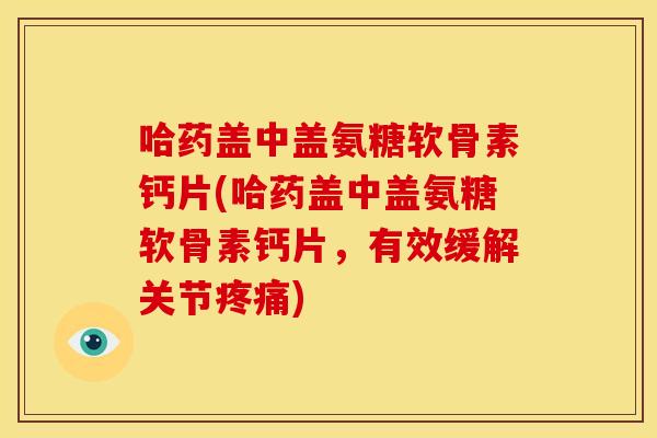 哈药盖中盖氨糖软骨素钙片(哈药盖中盖氨糖软骨素钙片，有效缓解关节疼痛)