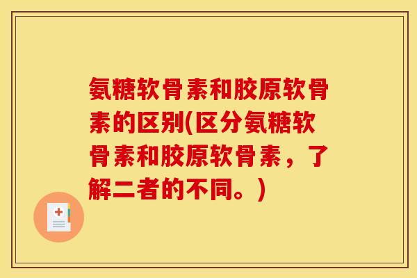 氨糖软骨素和胶原软骨素的区别(区分氨糖软骨素和胶原软骨素，了解二者的不同。)