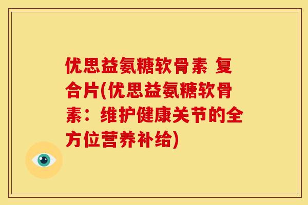 优思益氨糖软骨素 复合片(优思益氨糖软骨素：维护健康关节的全方位营养补给)