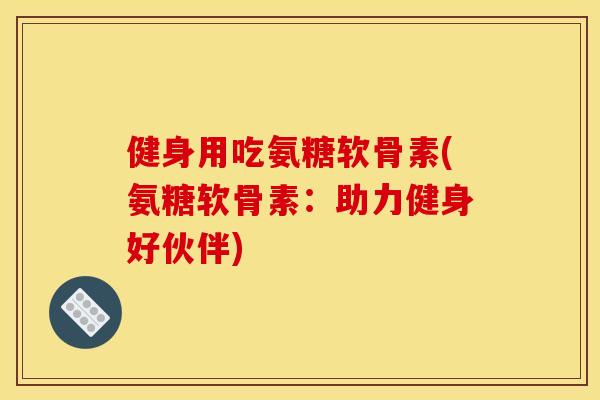 健身用吃氨糖软骨素(氨糖软骨素：助力健身好伙伴)