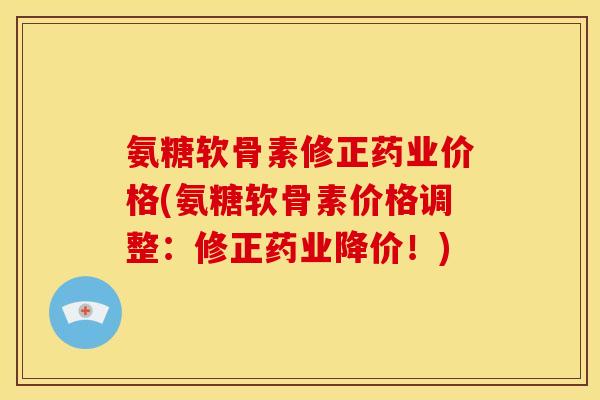 氨糖软骨素修正药业价格(氨糖软骨素价格调整：修正药业降价！)