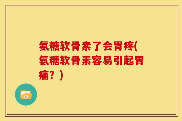 氨糖软骨素了会胃疼(氨糖软骨素容易引起胃痛？)