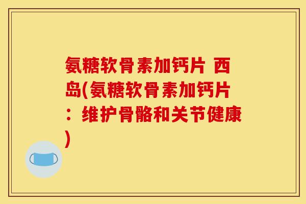 氨糖软骨素加钙片 西岛(氨糖软骨素加钙片：维护骨骼和关节健康)