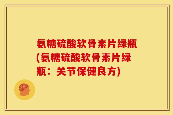 氨糖硫酸软骨素片绿瓶(氨糖硫酸软骨素片绿瓶：关节保健良方)