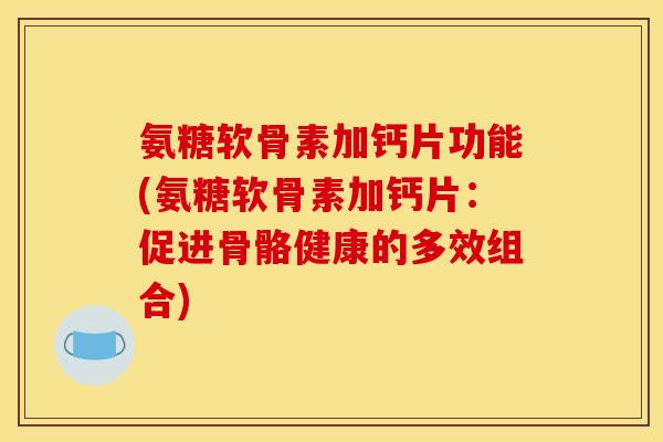 氨糖软骨素加钙片功能(氨糖软骨素加钙片：促进骨骼健康的多效组合)