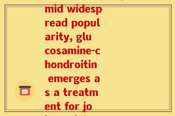 氨糖软骨素 英语(Amid widespread popularity, glucosamine-chondroitin emerges as a treatment for joint pain)