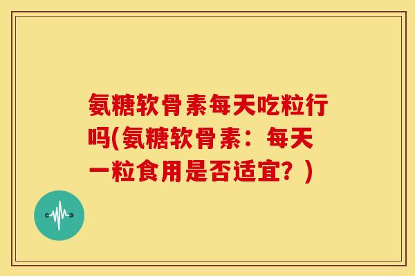氨糖软骨素每天吃粒行吗(氨糖软骨素：每天一粒食用是否适宜？)-第1张图片-关节骑士