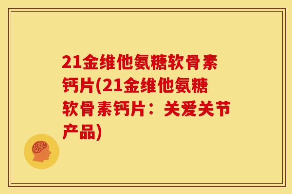 21金维他氨糖软骨素钙片(21金维他氨糖软骨素钙片：关爱关节产品)