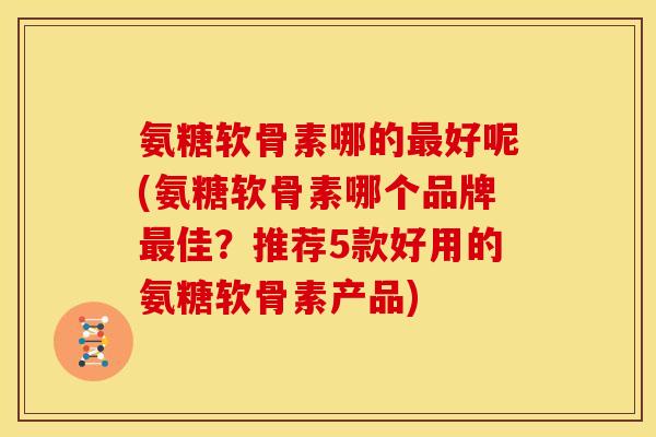氨糖软骨素哪的最好呢(氨糖软骨素哪个品牌最佳？推荐5款好用的氨糖软骨素产品)