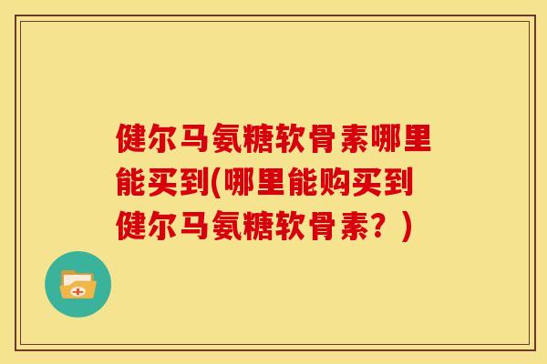 健尔马氨糖软骨素哪里能买到(哪里能购买到健尔马氨糖软骨素?)-第1张图片-关节骑士 健尔马氨糖软骨素哪里能买到(哪里能购买到健尔马氨糖软骨素?)-第1张图片-关节骑士