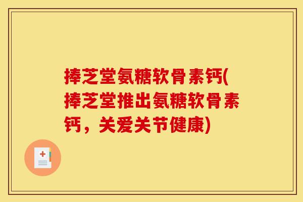 捧芝堂氨糖软骨素钙(捧芝堂推出氨糖软骨素钙，关爱关节健康)