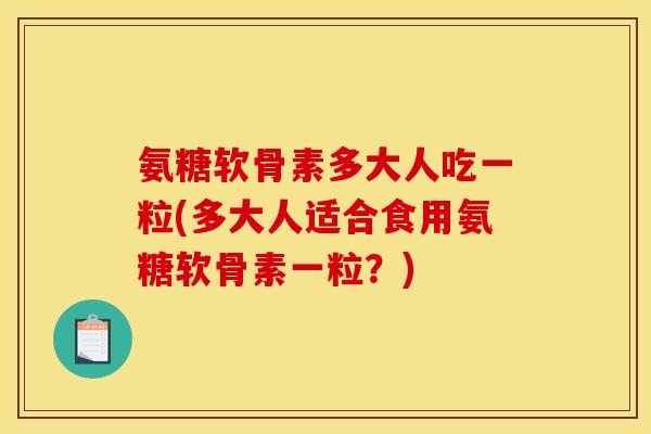 氨糖软骨素多大人吃一粒(多大人适合食用氨糖软骨素一粒？)