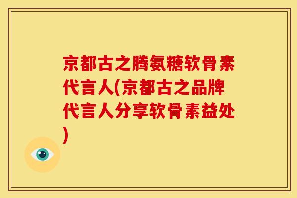 京都古之腾氨糖软骨素代言人(京都古之品牌代言人分享软骨素益处)