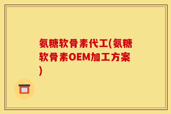 氨糖软骨素代工(氨糖软骨素OEM加工方案)