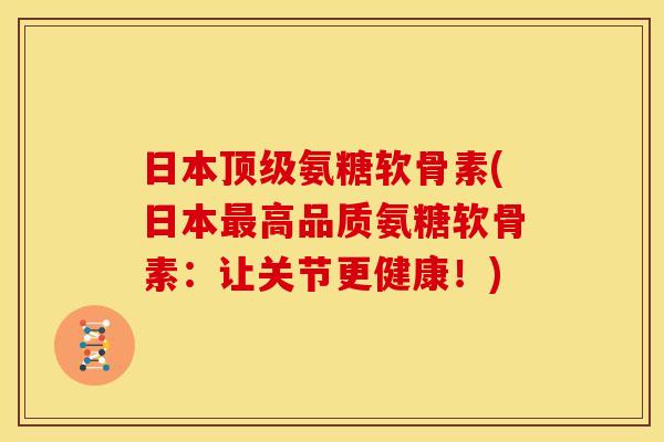 日本顶级氨糖软骨素(日本最高品质氨糖软骨素：让关节更健康！)