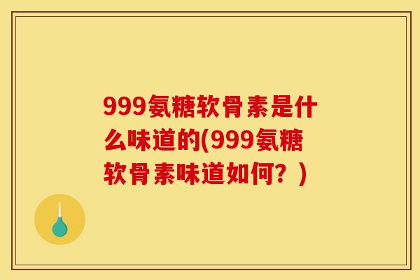 999氨糖软骨素是什么味道的(999氨糖软骨素味道如何？)