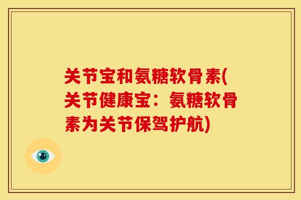 关节宝和氨糖软骨素(关节健康宝：氨糖软骨素为关节保驾护航)