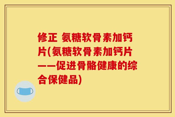 修正 氨糖软骨素加钙片(氨糖软骨素加钙片——促进骨骼健康的综合保健品)