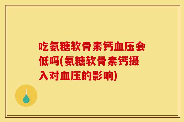 吃氨糖软骨素钙血压会低吗(氨糖软骨素钙摄入对血压的影响)