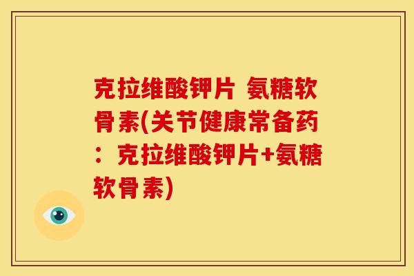 克拉维酸钾片 氨糖软骨素(关节健康常备药：克拉维酸钾片+氨糖软骨素)