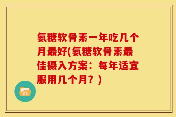 氨糖软骨素一年吃几个月最好(氨糖软骨素最佳摄入方案：每年适宜服用几个月？)