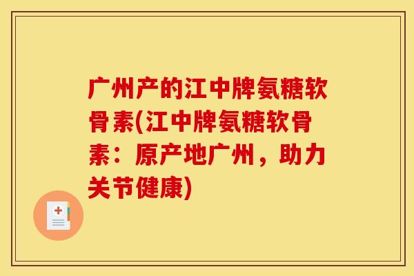 广州产的江中牌氨糖软骨素(江中牌氨糖软骨素：原产地广州，助力关节健康)