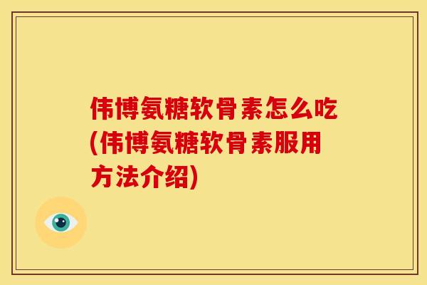 伟博氨糖软骨素怎么吃(伟博氨糖软骨素服用方法介绍)
