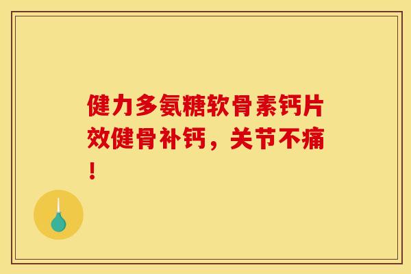 健力多氨糖软骨素钙片效健骨补钙，关节不痛！