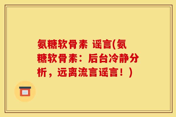 氨糖软骨素 谣言(氨糖软骨素：后台冷静分析，远离流言谣言！)