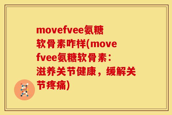 movefvee氨糖软骨素咋样(movefvee氨糖软骨素：滋养关节健康，缓解关节疼痛)