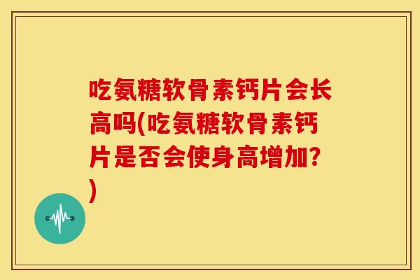 吃氨糖软骨素钙片会长高吗(吃氨糖软骨素钙片是否会使身高增加？)