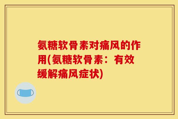 氨糖软骨素对痛风的作用(氨糖软骨素：有效缓解痛风症状)