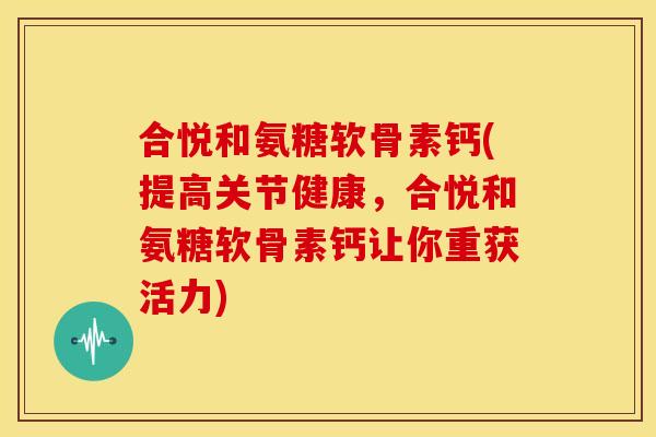合悦和氨糖软骨素钙(提高关节健康，合悦和氨糖软骨素钙让你重获活力)