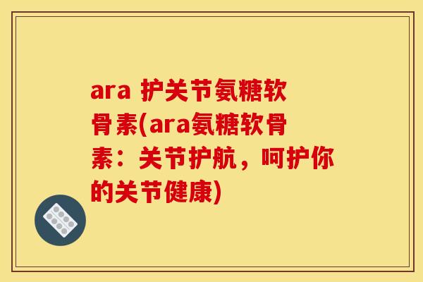 ara 护关节氨糖软骨素(ara氨糖软骨素：关节护航，呵护你的关节健康)