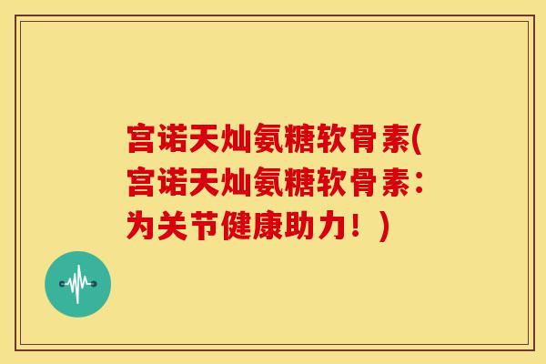 宫诺天灿氨糖软骨素(宫诺天灿氨糖软骨素：为关节健康助力！)