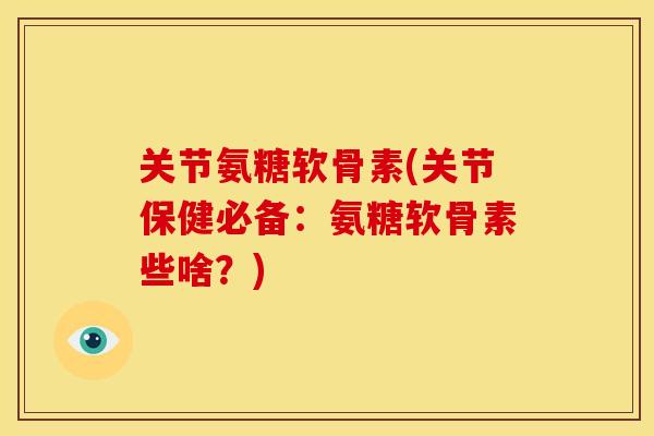 关节氨糖软骨素(关节保健必备：氨糖软骨素些啥？)