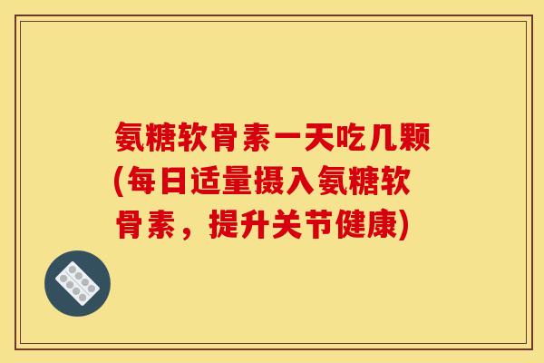 氨糖软骨素一天吃几颗(每日适量摄入氨糖软骨素，提升关节健康)