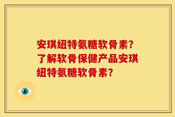 安琪纽特氨糖软骨素？了解软骨保健产品安琪纽特氨糖软骨素？